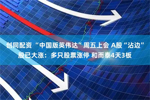 创同配资 “中国版英伟达”周五上会 A股“沾边”股已大涨：多只股票涨停 和而泰4天3板