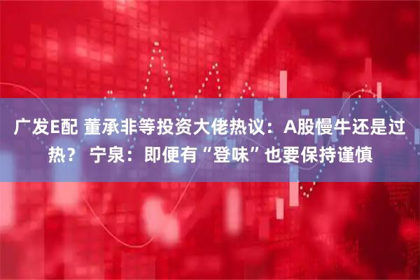 广发E配 董承非等投资大佬热议：A股慢牛还是过热？ 宁泉：即便有“登味”也要保持谨慎