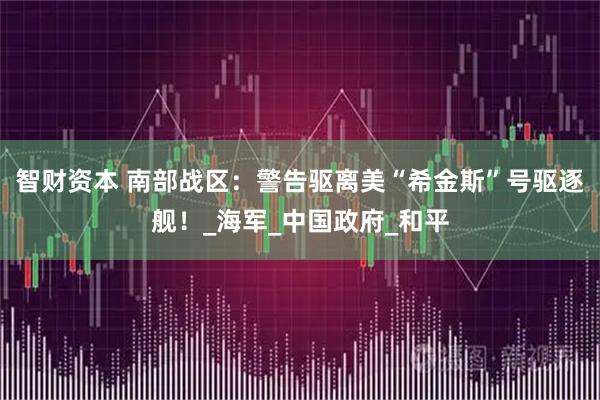 智财资本 南部战区：警告驱离美“希金斯”号驱逐舰！_海军_中国政府_和平