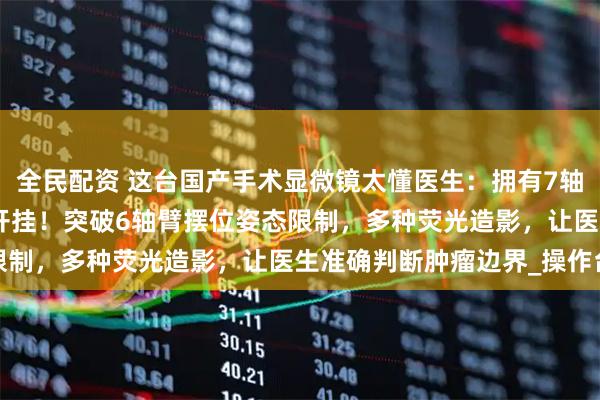 全民配资 这台国产手术显微镜太懂医生：拥有7轴机械臂、153倍放大像开挂！突破6轴臂摆位姿态限制，多种荧光造影，让医生准确判断肿瘤边界_操作台