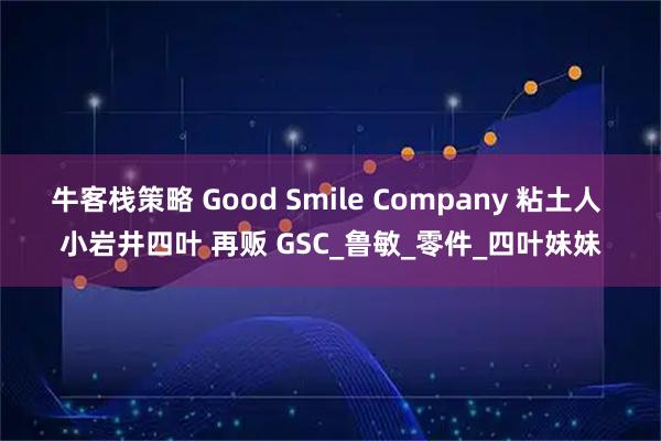 牛客栈策略 Good Smile Company 粘土人 小岩井四叶 再贩 GSC_鲁敏_零件_四叶妹妹