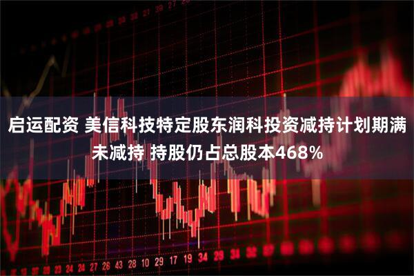 启运配资 美信科技特定股东润科投资减持计划期满未减持 持股仍占总股本468%