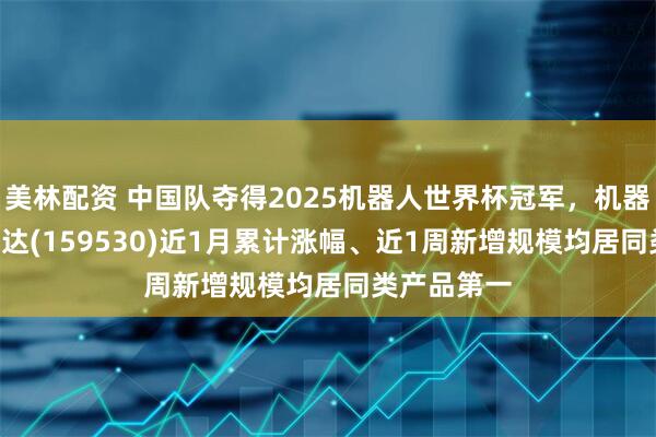 美林配资 中国队夺得2025机器人世界杯冠军，机器人ETF易方达(159530)近1月累计涨幅、近1周新增规模均居同类产品第一