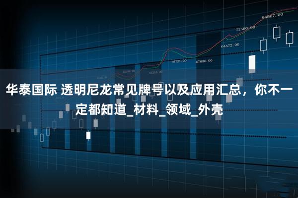 华泰国际 透明尼龙常见牌号以及应用汇总，你不一定都知道_材料_领域_外壳