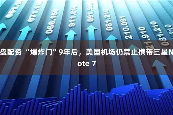 盘配资 “爆炸门”9年后，美国机场仍禁止携带三星Note 7